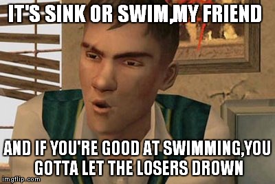 Sink or Swim | IT'S SINK OR SWIM,MY FRIEND; AND IF YOU'RE GOOD AT SWIMMING,YOU GOTTA LET THE LOSERS DROWN | image tagged in bully,gary smith,the slingshot,it's sink or swim my firend and if you're good at swimming you got,memes,quotes | made w/ Imgflip meme maker