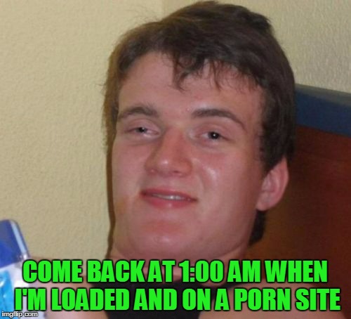 10 Guy Meme | COME BACK AT 1:00 AM WHEN I'M LOADED AND ON A PORN SITE | image tagged in memes,10 guy | made w/ Imgflip meme maker