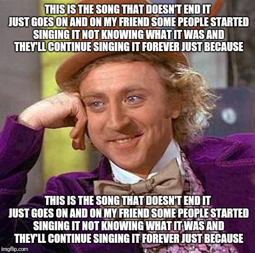 Creepy Condescending Wonka Meme | THIS IS THE SONG THAT DOESN'T END IT JUST GOES ON AND ON MY FRIEND SOME PEOPLE STARTED SINGING IT NOT KNOWING WHAT IT WAS AND THEY'LL CONTIN | image tagged in memes,creepy condescending wonka | made w/ Imgflip meme maker