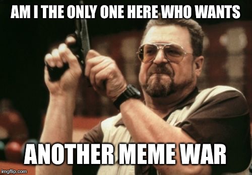 Am I The Only One Around Here | AM I THE ONLY ONE HERE WHO WANTS; ANOTHER MEME WAR | image tagged in memes,am i the only one around here | made w/ Imgflip meme maker