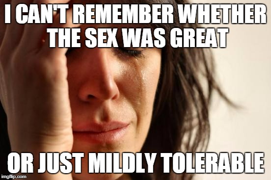First World Problems Meme | I CAN'T REMEMBER WHETHER THE SEX WAS GREAT OR JUST MILDLY TOLERABLE | image tagged in memes,first world problems | made w/ Imgflip meme maker