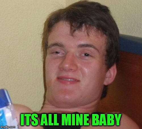 10 Guy Meme | ITS ALL MINE BABY | image tagged in memes,10 guy | made w/ Imgflip meme maker