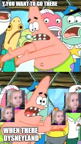 Put It Somewhere Else Patrick | Y YOU WANT TO GO THERE; WHEN THERE DYSNEYLAND | image tagged in memes,put it somewhere else patrick | made w/ Imgflip meme maker