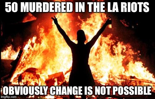 riot_image | 50 MURDERED IN THE LA RIOTS; OBVIOUSLY CHANGE IS NOT POSSIBLE | image tagged in riot_image | made w/ Imgflip meme maker