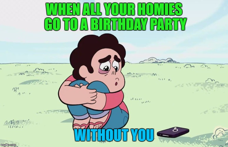 Steven Universe call | WHEN ALL YOUR HOMIES GO TO A BIRTHDAY PARTY; WITHOUT YOU | image tagged in steven universe call | made w/ Imgflip meme maker