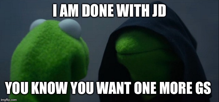 Evil Kermit | I AM DONE WITH JD; YOU KNOW YOU WANT ONE MORE GS | image tagged in evil kermit | made w/ Imgflip meme maker