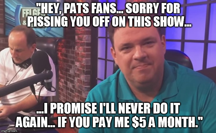 "HEY, PATS FANS... SORRY FOR PISSING YOU OFF ON THIS SHOW... ...I PROMISE I'LL NEVER DO IT AGAIN... IF YOU PAY ME $5 A MONTH." | made w/ Imgflip meme maker