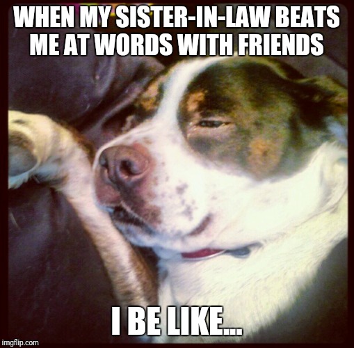 WHEN MY SISTER-IN-LAW BEATS ME AT WORDS WITH FRIENDS; I BE LIKE... | image tagged in sister | made w/ Imgflip meme maker