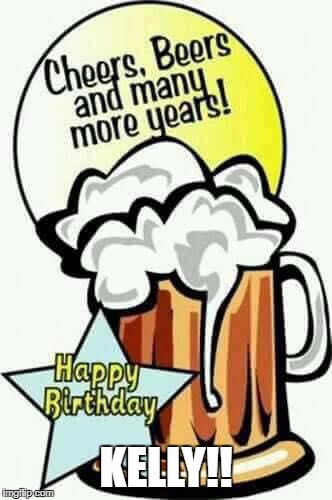 happy birthday beer | KELLY!! | image tagged in happy birthday beer | made w/ Imgflip meme maker