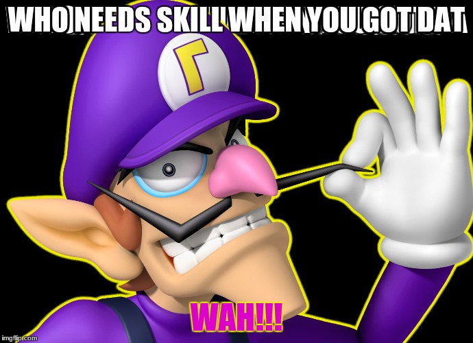 WHO NEEDS SKILL WHEN YOU GOT DAT; WAH!!! | image tagged in waluigi | made w/ Imgflip meme maker