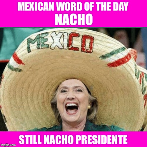 Stolen memes week: Not El Jefe | MEXICAN WORD OF THE DAY; NACHO; STILL NACHO PRESIDENTE | image tagged in mexican word of the day,hillary,nacho,trump | made w/ Imgflip meme maker