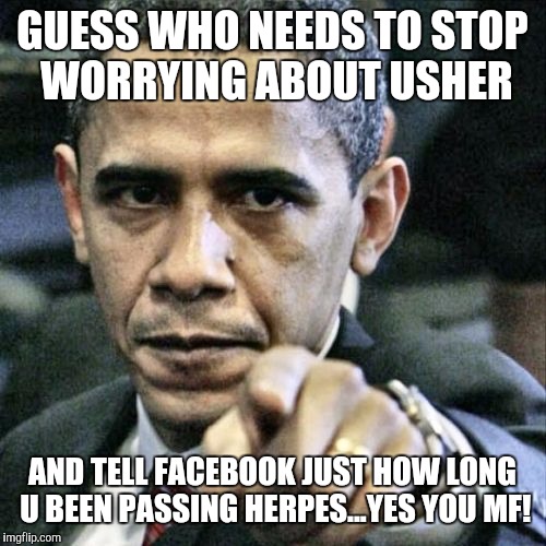 Pissed Off Obama | GUESS WHO NEEDS TO STOP WORRYING ABOUT USHER; AND TELL FACEBOOK JUST HOW LONG U BEEN PASSING HERPES...YES YOU MF! | image tagged in memes,pissed off obama | made w/ Imgflip meme maker