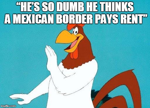 Foghorn Leghorn | “HE’S SO DUMB HE THINKS A MEXICAN BORDER PAYS RENT” | image tagged in foghorn leghorn | made w/ Imgflip meme maker