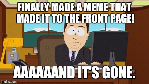 Aaaaand Its Gone | FINALLY MADE A MEME THAT MADE IT TO THE FRONT PAGE! AAAAAAND IT'S GONE. | image tagged in memes,aaaaand its gone | made w/ Imgflip meme maker