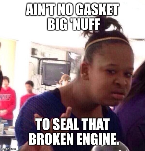 Black Girl Wat Meme | AIN'T NO GASKET BIG 'NUFF TO SEAL THAT BROKEN ENGINE. | image tagged in memes,black girl wat | made w/ Imgflip meme maker