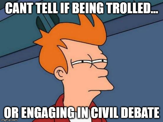 Futurama Fry Meme | CANT TELL IF BEING TROLLED... OR ENGAGING IN CIVIL DEBATE | image tagged in memes,futurama fry | made w/ Imgflip meme maker