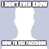 Blank Facebook Profile Picture | I DON'T EVEN KNOW; HOW TO USE FACEBOOK | image tagged in blank facebook profile picture | made w/ Imgflip meme maker