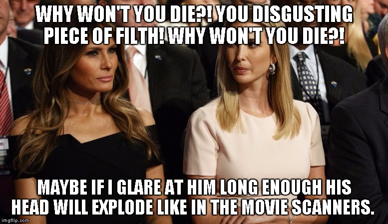 trump's wife & side beef | WHY WON'T YOU DIE?! YOU DISGUSTING PIECE OF FILTH! WHY WON'T YOU DIE?! MAYBE IF I GLARE AT HIM LONG ENOUGH HIS HEAD WILL EXPLODE LIKE IN THE MOVIE SCANNERS. | image tagged in trump's wife  side beef | made w/ Imgflip meme maker