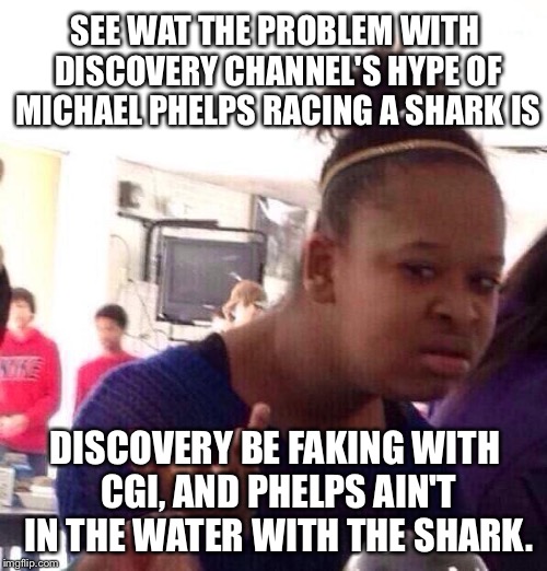 Discovery Channel fakes Michael Phelps Shark Race | SEE WAT THE PROBLEM WITH DISCOVERY CHANNEL'S HYPE OF MICHAEL PHELPS RACING A SHARK IS; DISCOVERY BE FAKING WITH CGI, AND PHELPS AIN'T IN THE WATER WITH THE SHARK. | image tagged in memes,black girl wat,discovery,michael phelps,shark week,cgi | made w/ Imgflip meme maker