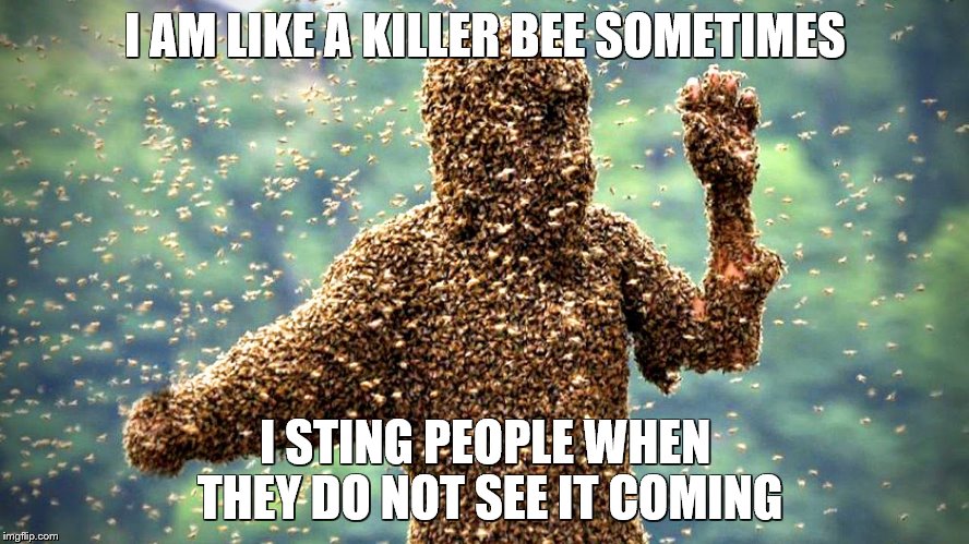 Killer Bees | I AM LIKE A KILLER BEE SOMETIMES; I STING PEOPLE WHEN THEY DO NOT SEE IT COMING | image tagged in killer bees | made w/ Imgflip meme maker