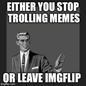 Kill Yourself Guy Meme | EITHER YOU STOP TROLLING MEMES; OR LEAVE IMGFLIP | image tagged in memes,kill yourself guy | made w/ Imgflip meme maker