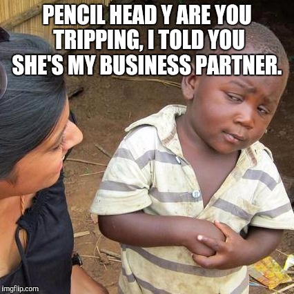 Third World Skeptical Kid | PENCIL HEAD Y ARE YOU TRIPPING, I TOLD YOU SHE'S MY BUSINESS PARTNER. | image tagged in memes,third world skeptical kid | made w/ Imgflip meme maker