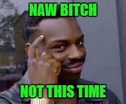 NAW B**CH NOT THIS TIME | made w/ Imgflip meme maker