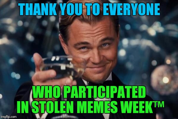 Stolen Memes Week™ Over a hundred memes and counting, several front pagers by users new and old.  Thank you! | THANK YOU TO EVERYONE; WHO PARTICIPATED IN STOLEN MEMES WEEK™ | image tagged in memes,leonardo dicaprio cheers,stolen memes week,theme week,imgflip community | made w/ Imgflip meme maker