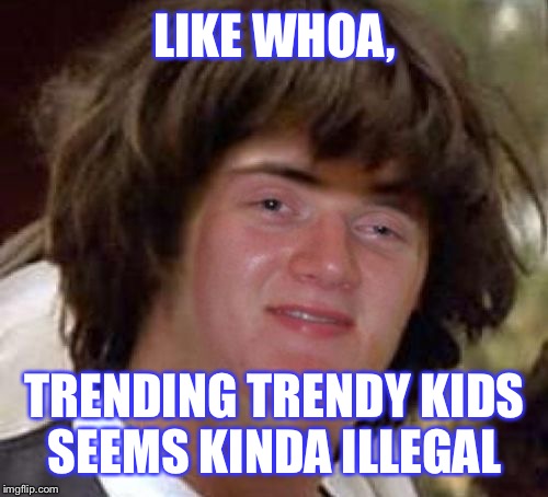 LIKE WHOA, TRENDING TRENDY KIDS SEEMS KINDA ILLEGAL | made w/ Imgflip meme maker