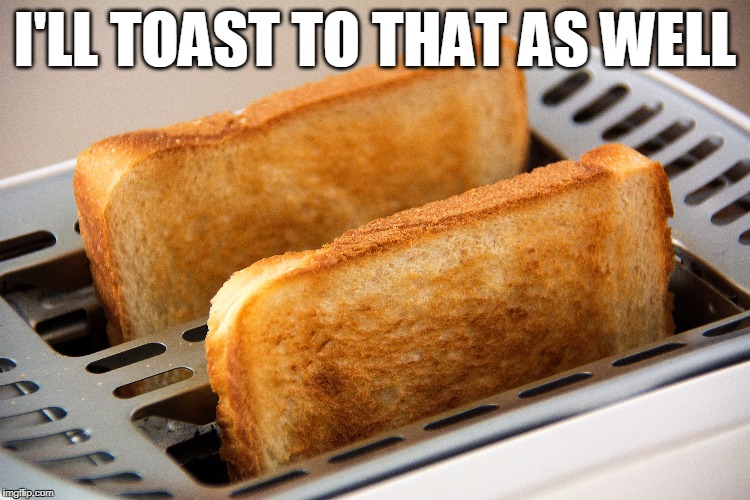 I'LL TOAST TO THAT AS WELL | made w/ Imgflip meme maker