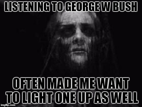 LISTENING TO GEORGE W BUSH OFTEN MADE ME WANT TO LIGHT ONE UP AS WELL | made w/ Imgflip meme maker