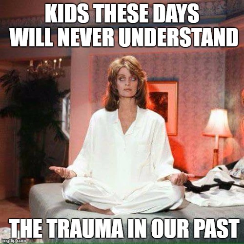 #Neverforget | KIDS THESE DAYS WILL NEVER UNDERSTAND; THE TRAUMA IN OUR PAST | image tagged in days of our lives,possessed,tv show,crazy,evil,90's | made w/ Imgflip meme maker