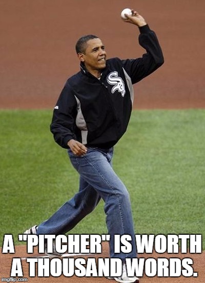 Obama pitching | A "PITCHER" IS WORTH A THOUSAND WORDS. | image tagged in obama pitching | made w/ Imgflip meme maker