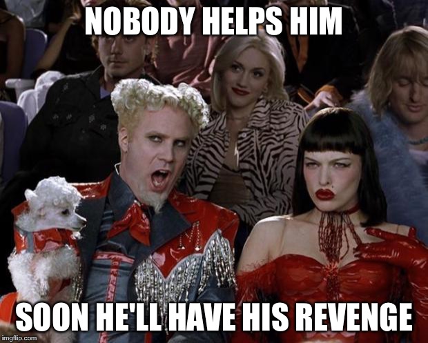 Mugatu So Hot Right Now Meme | NOBODY HELPS HIM SOON HE'LL HAVE HIS REVENGE | image tagged in memes,mugatu so hot right now | made w/ Imgflip meme maker