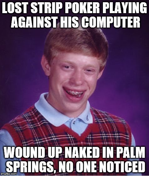 Bad Luck Brian | LOST STRIP POKER PLAYING AGAINST HIS COMPUTER; WOUND UP NAKED IN PALM SPRINGS, NO ONE NOTICED | image tagged in memes,bad luck brian | made w/ Imgflip meme maker