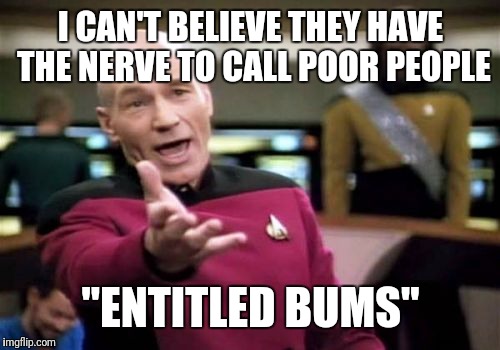 Picard Wtf Meme | I CAN'T BELIEVE THEY HAVE THE NERVE TO CALL POOR PEOPLE "ENTITLED BUMS" | image tagged in memes,picard wtf | made w/ Imgflip meme maker