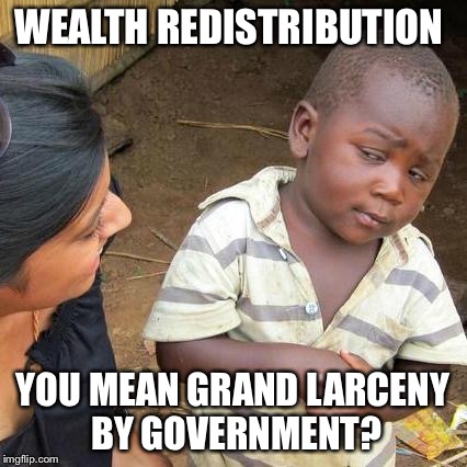 Third World Skeptical Kid Meme | WEALTH REDISTRIBUTION YOU MEAN GRAND LARCENY BY GOVERNMENT? | image tagged in memes,third world skeptical kid | made w/ Imgflip meme maker