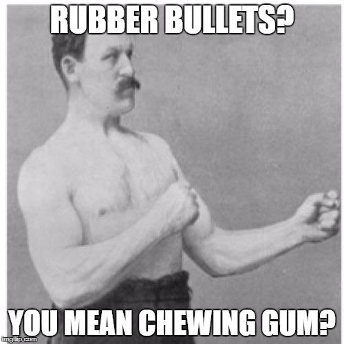 Overly Manly Man Meme | RUBBER BULLETS? YOU MEAN CHEWING GUM? | image tagged in memes,overly manly man | made w/ Imgflip meme maker