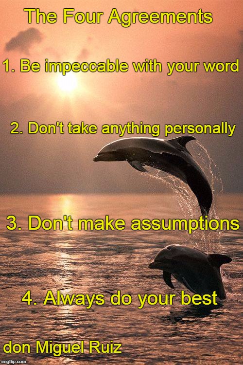 The Four Agreements... | The Four Agreements; 1. Be impeccable with your word; 2. Don't take anything personally; 3. Don't make assumptions; 4. Always do your best; don Miguel Ruiz | image tagged in four,agreements | made w/ Imgflip meme maker