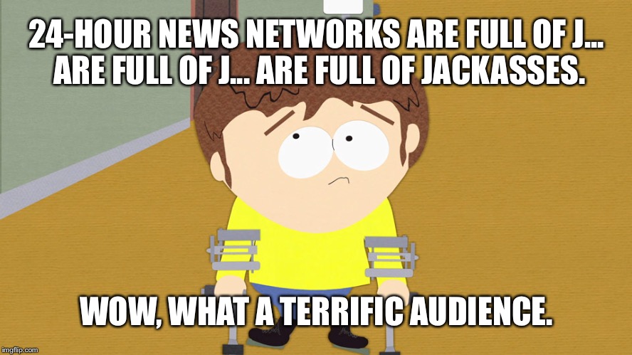 24-Hour news networks are full of jackasses | 24-HOUR NEWS NETWORKS ARE FULL OF J... ARE FULL OF J... ARE FULL OF JACKASSES. WOW, WHAT A TERRIFIC AUDIENCE. | image tagged in south park jimmy,jackass,fake news,trump russia collusion,hillary clinton cellphone,terrific audience | made w/ Imgflip meme maker