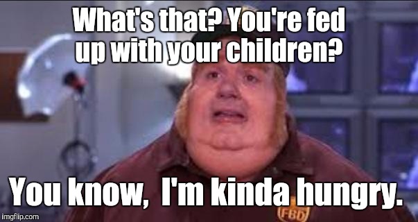 What's that? You're fed up with your children? You know,  I'm kinda hungry. | made w/ Imgflip meme maker