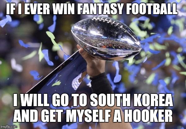 Fantasy Football Winner | IF I EVER WIN FANTASY FOOTBALL; I WILL GO TO SOUTH KOREA AND GET MYSELF A HOOKER | image tagged in fantasy football winner | made w/ Imgflip meme maker