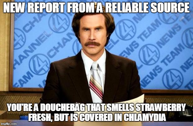anchorman | NEW REPORT FROM A RELIABLE SOURCE; YOU'RE A DOUCHEBAG THAT SMELLS STRAWBERRY FRESH, BUT IS COVERED IN CHLAMYDIA | image tagged in anchorman | made w/ Imgflip meme maker