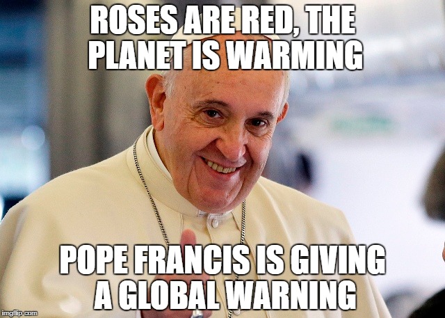 Global Warming | ROSES ARE RED, THE PLANET IS WARMING; POPE FRANCIS IS GIVING A GLOBAL WARNING | image tagged in pope francis | made w/ Imgflip meme maker