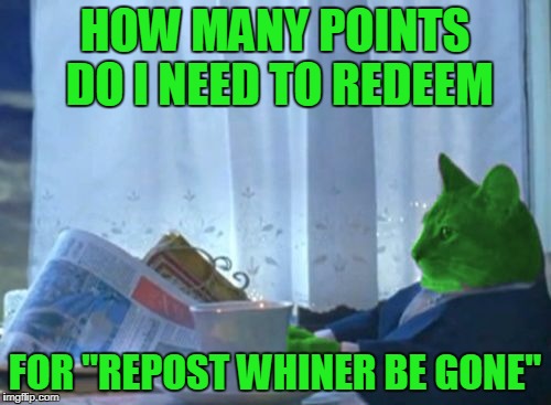 I Should Buy a Boat RayCat | HOW MANY POINTS DO I NEED TO REDEEM FOR "REPOST WHINER BE GONE" | image tagged in i should buy a boat raycat | made w/ Imgflip meme maker