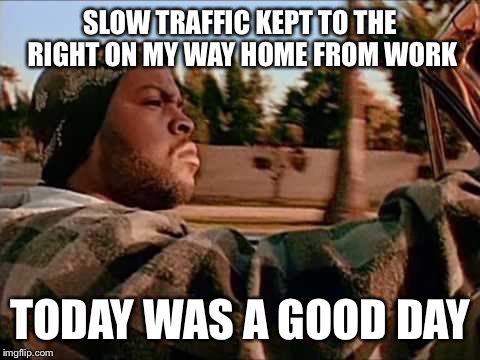 Today Was A Good Day | SLOW TRAFFIC KEPT TO THE RIGHT ON MY WAY HOME FROM WORK; TODAY WAS A GOOD DAY | image tagged in memes,today was a good day | made w/ Imgflip meme maker