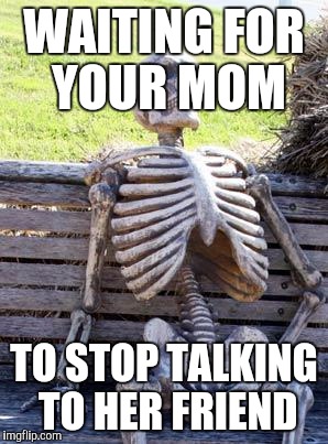 Waiting Skeleton Meme | WAITING FOR YOUR MOM; TO STOP TALKING TO HER FRIEND | image tagged in memes,waiting skeleton | made w/ Imgflip meme maker