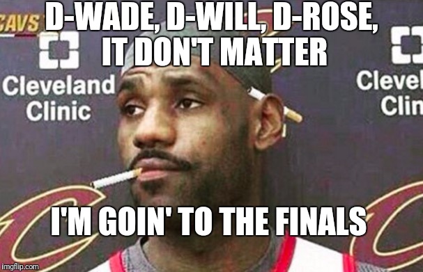 Lebron cigarette  | D-WADE, D-WILL, D-ROSE, IT DON'T MATTER; I'M GOIN' TO THE FINALS | image tagged in lebron cigarette | made w/ Imgflip meme maker