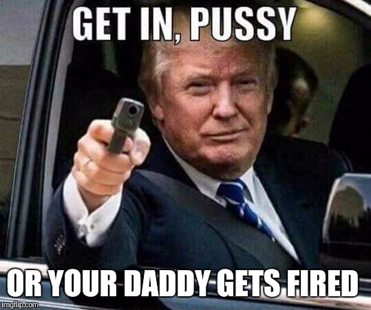 Donald Trump Get in pussy | OR YOUR DADDY GETS FIRED | image tagged in donald trump get in pussy | made w/ Imgflip meme maker