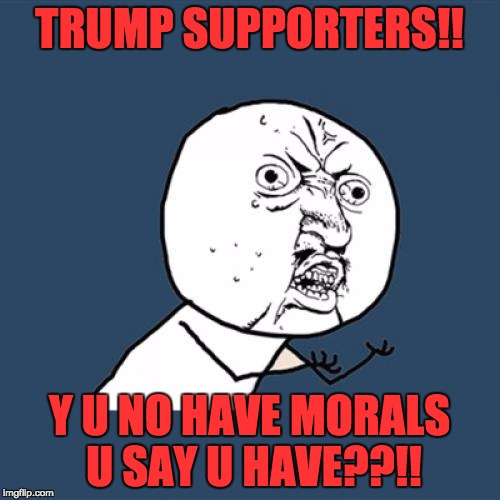 Y U No Meme | TRUMP SUPPORTERS!! Y U NO HAVE MORALS U SAY U HAVE??!! | image tagged in memes,y u no | made w/ Imgflip meme maker